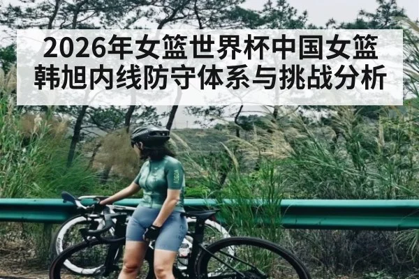 2026年女篮世界杯中国女篮韩旭内线防守体系与挑战分析