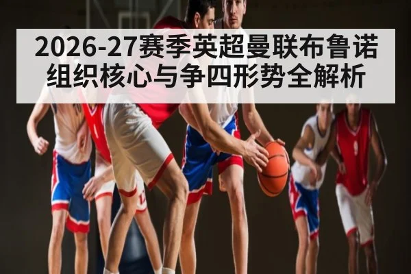 2026-27赛季英超曼联布鲁诺组织核心与争四形势全解析