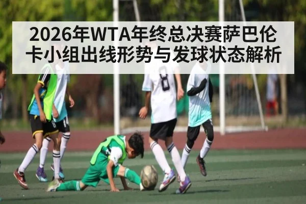 2026年WTA年终总决赛萨巴伦卡小组出线形势与发球状态解析