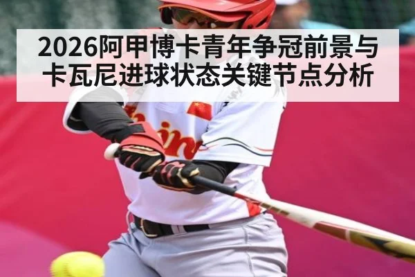 2026阿甲博卡青年争冠前景与卡瓦尼进球状态关键节点分析