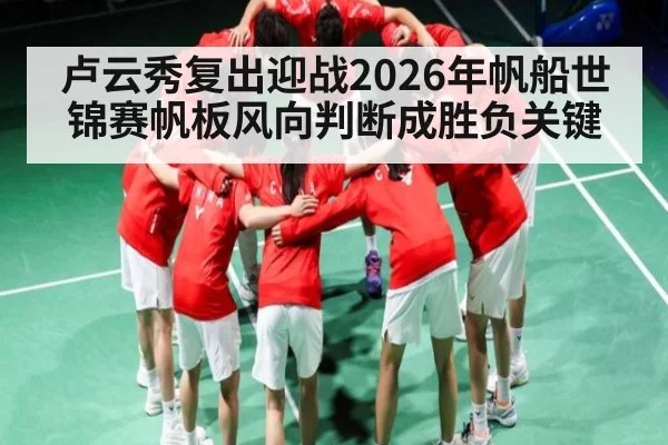 卢云秀复出迎战2026年帆船世锦赛帆板风向判断成胜负关键