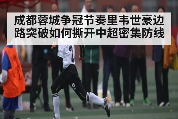 成都蓉城争冠节奏里韦世豪边路突破如何撕开中超密集防线